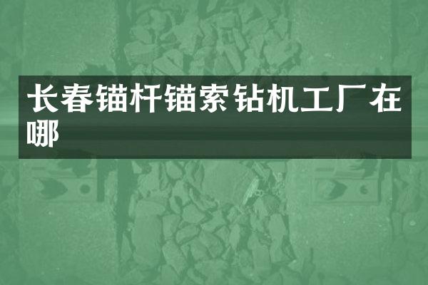 長春錨桿錨索鉆機工廠在哪