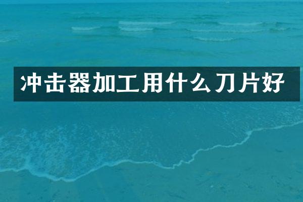 沖擊器加工用什么刀片好