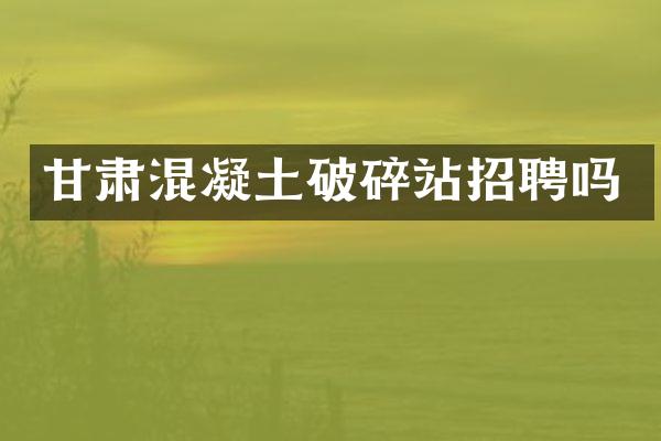 甘肅混凝土破碎站招聘嗎