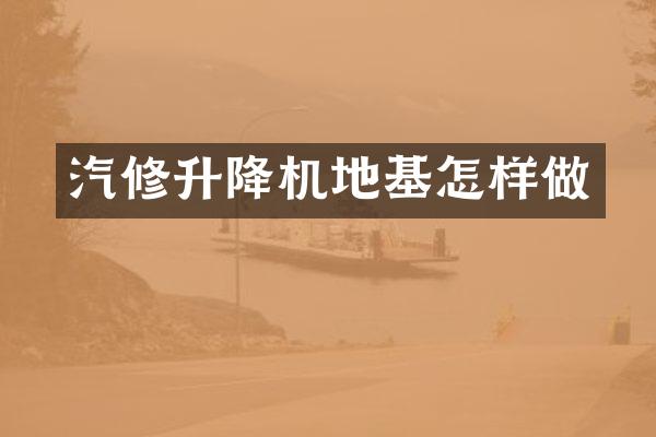 汽修升降機(jī)地基怎樣做