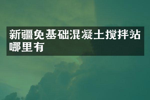 新疆免基礎(chǔ)混凝土攪拌站哪里有