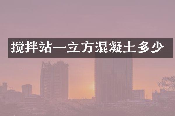 攪拌站一立方混凝土多少