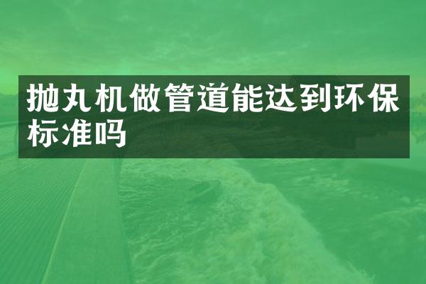 拋丸機(jī)做管道能達(dá)到環(huán)保標(biāo)準(zhǔn)嗎