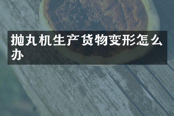 拋丸機生產(chǎn)貨物變形怎么辦