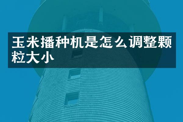 玉米播種機(jī)是怎么調(diào)整顆粒大小