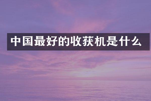 中國(guó)最好的收獲機(jī)是什么