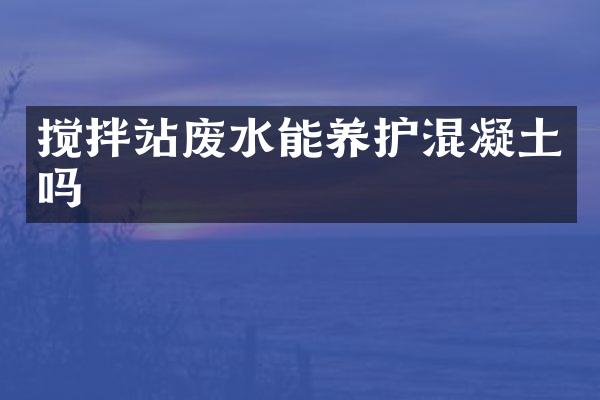 攪拌站廢水能養(yǎng)護混凝土嗎