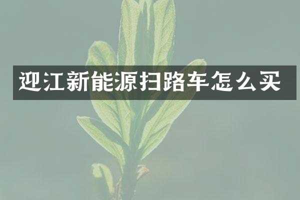 迎江新能源掃路車(chē)怎么買(mǎi)