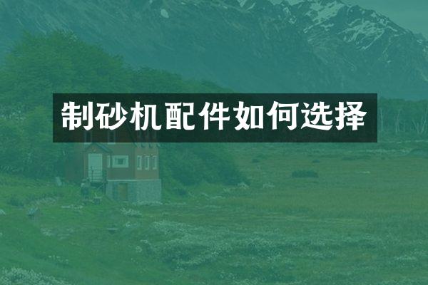 制砂機配件如何選擇