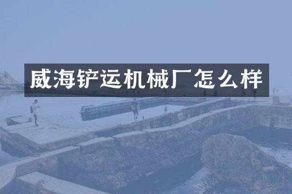 威海鏟運(yùn)機(jī)械廠(chǎng)怎么樣