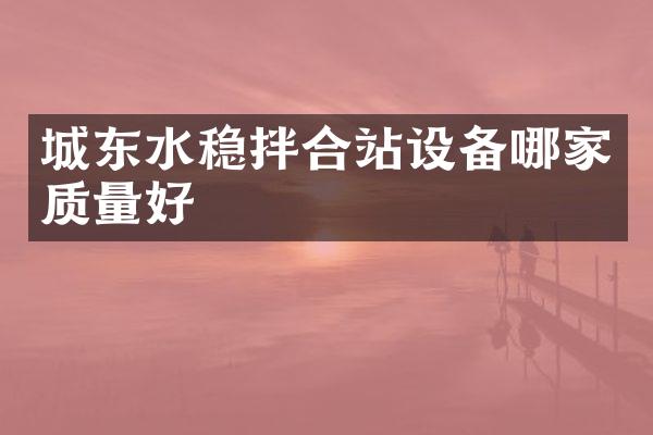 城東水穩(wěn)拌合站設備哪家質(zhì)量好