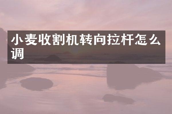 小麥?zhǔn)崭顧C(jī)轉(zhuǎn)向拉桿怎么調(diào)