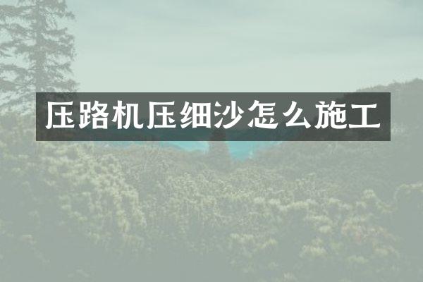 壓路機壓細沙怎么施工