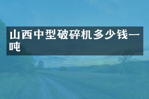 山西中型破碎機(jī)多少錢(qián)一噸