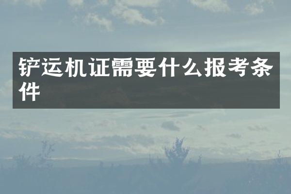 鏟運機證需要什么報考條件