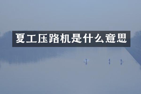 夏工壓路機是什么意思