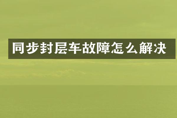 同步封層車(chē)故障怎么解決