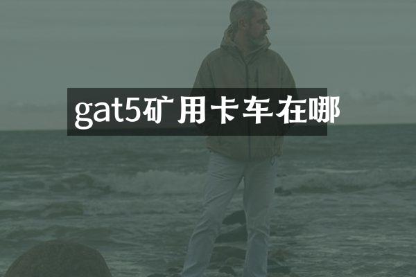 gat5礦用卡車在哪