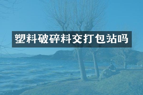 塑料破碎料交打包站嗎