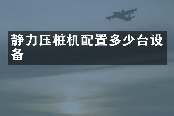 靜力壓樁機(jī)配置多少臺(tái)設(shè)備