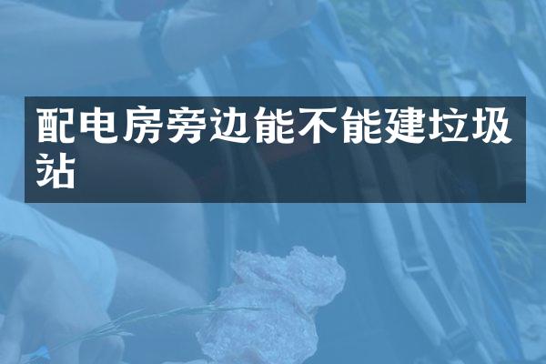 配電房旁邊能不能建垃圾站