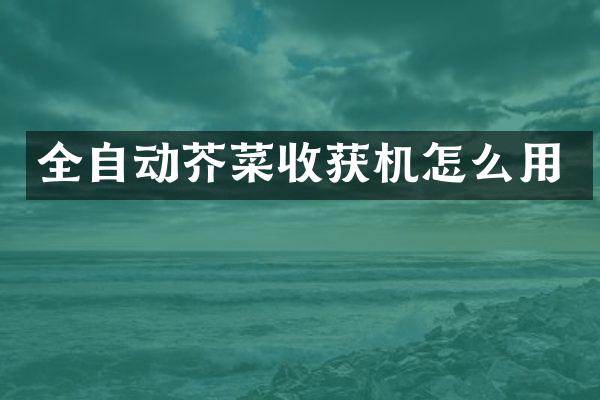 全自動芥菜收獲機怎么用