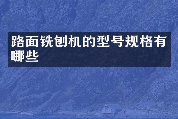 路面銑刨機(jī)的型號(hào)規(guī)格有哪些