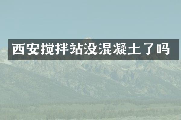 西安攪拌站沒混凝土了嗎