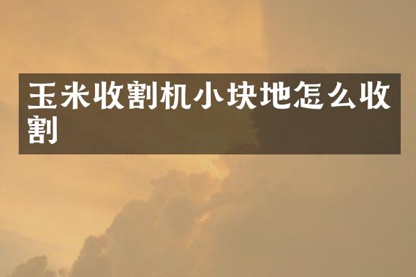 玉米收割機小塊地怎么收割