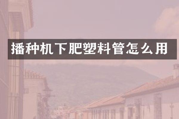 播種機(jī)下肥塑料管怎么用