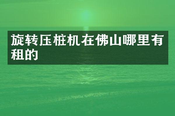 旋轉(zhuǎn)壓樁機(jī)在佛山哪里有租的