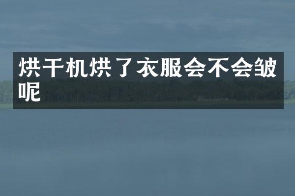 烘干機烘了衣服會不會皺呢