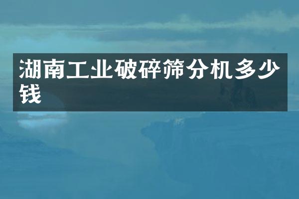 湖南工業(yè)破碎篩分機多少錢