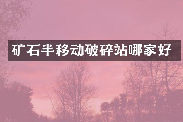 礦石半移動(dòng)破碎站哪家好