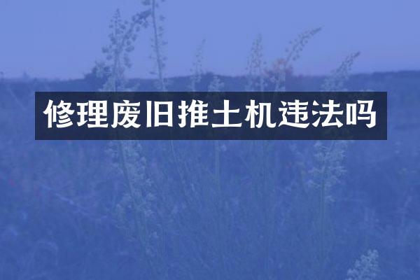 修理廢舊推土機(jī)違法嗎