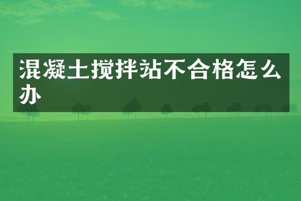 混凝土攪拌站不合格怎么辦