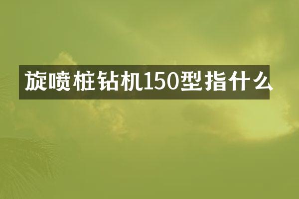 旋噴樁鉆機(jī)150型指什么