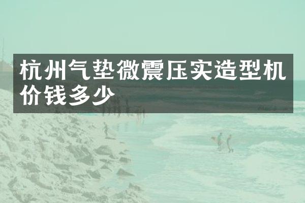 杭州氣墊微震壓實造型機(jī)價錢多少