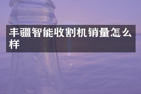 豐疆智能收割機(jī)銷量怎么樣