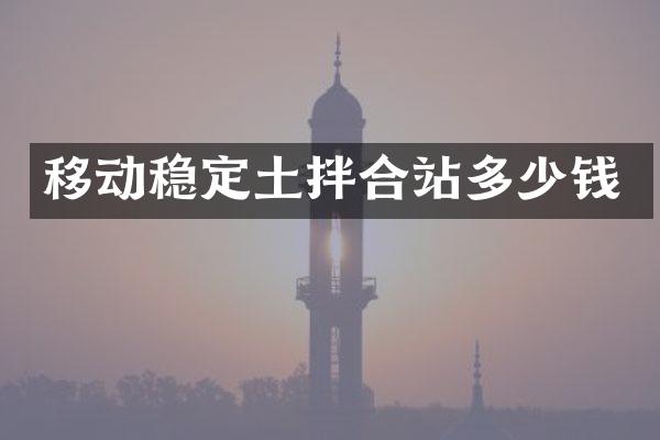 移動穩(wěn)定土拌合站多少錢