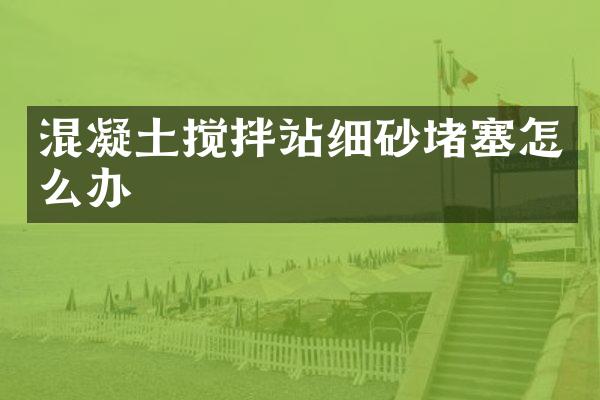 混凝土攪拌站細砂堵塞怎么辦