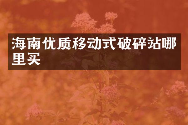 海南優(yōu)質(zhì)移動式破碎站哪里買