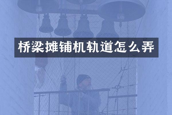 橋梁攤鋪機(jī)軌道怎么弄