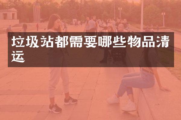 垃圾站都需要哪些物品清運(yùn)