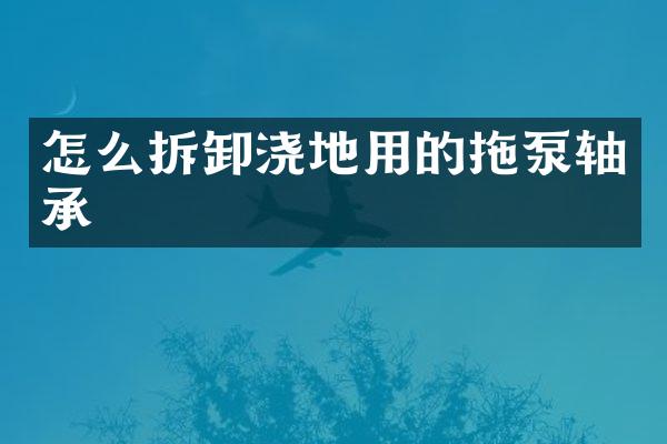 怎么拆卸澆地用的拖泵軸承