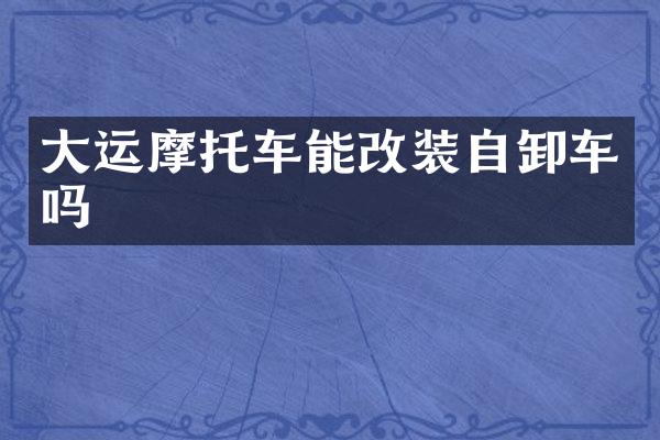 大運摩托車能改裝自卸車嗎