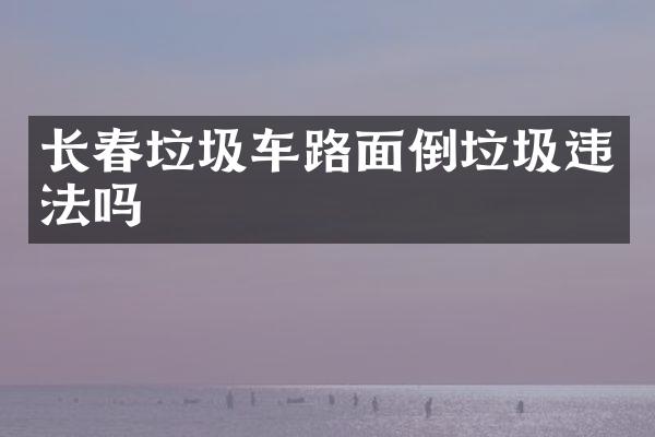 長春垃圾車路面倒垃圾違法嗎