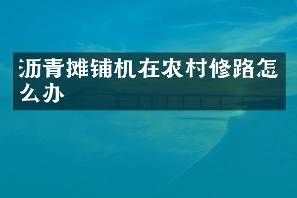 瀝青攤鋪機在農村修路怎么辦