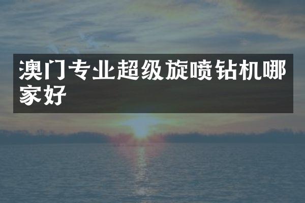 澳門專業(yè)超級(jí)旋噴鉆機(jī)哪家好