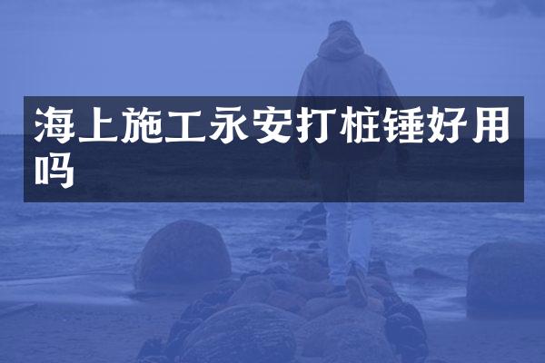 海上施工永安打樁錘好用嗎